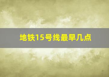 地铁15号线最早几点