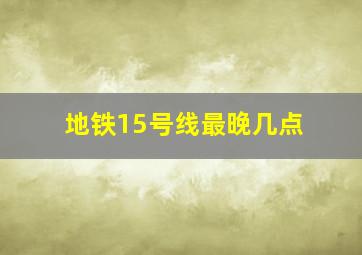地铁15号线最晚几点