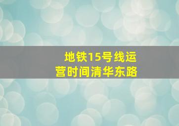 地铁15号线运营时间清华东路