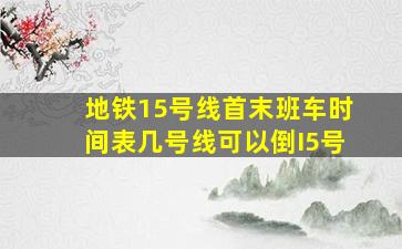 地铁15号线首末班车时间表几号线可以倒I5号