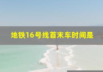 地铁16号线首末车时间是