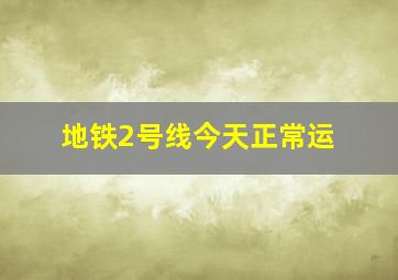 地铁2号线今天正常运