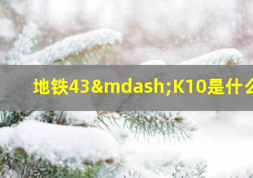 地铁43—K10是什么继