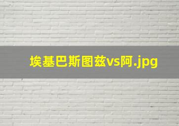 埃基巴斯图兹vs阿