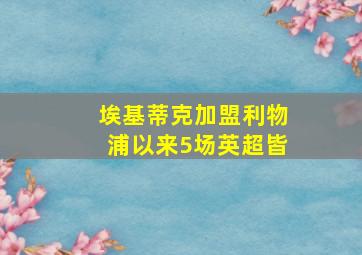 埃基蒂克加盟利物浦以来5场英超皆