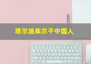 塔尔迪库尔干中国人