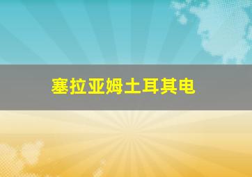 塞拉亚姆土耳其电