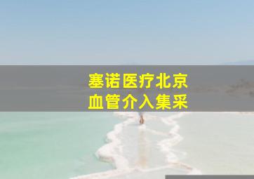 塞诺医疗北京血管介入集采