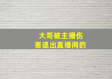 大哥被主播伤害退出直播间的