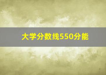 大学分数线550分能