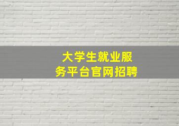 大学生就业服务平台官网招聘