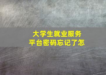 大学生就业服务平台密码忘记了怎
