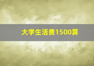 大学生活费1500算