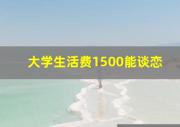 大学生活费1500能谈恋