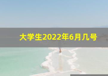 大学生2022年6月几号