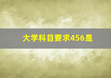 大学科目要求456是