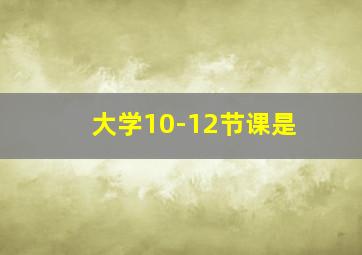 大学10-12节课是