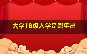 大学18级入学是哪年出