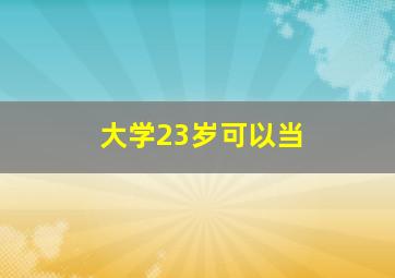 大学23岁可以当