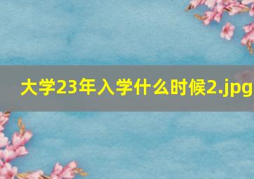 大学23年入学什么时候