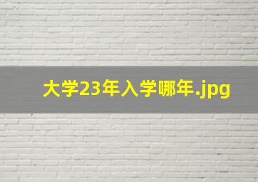 大学23年入学哪年
