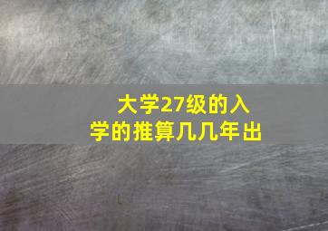 大学27级的入学的推算几几年出
