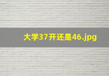 大学37开还是46
