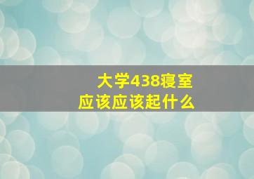 大学438寝室应该应该起什么