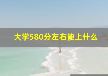 大学580分左右能上什么
