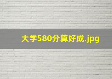 大学580分算好成