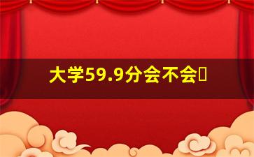 大学59.9分会不会�