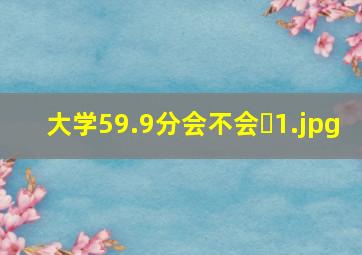 大学59.9分会不会�