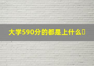 大学590分的都是上什么�