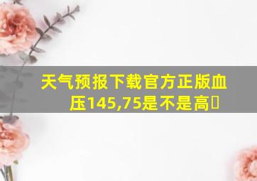 天气预报下载官方正版血压145,75是不是高�