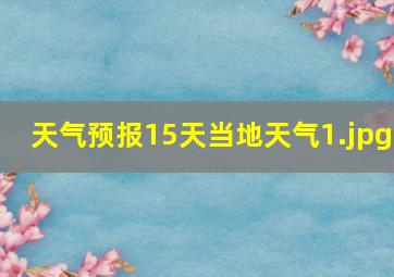 天气预报15天当地天气