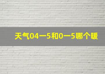 天气04一5和0一5哪个暖