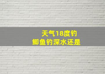 天气18度钓鲫鱼钓深水还是