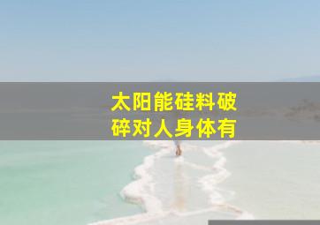 太阳能硅料破碎对人身体有