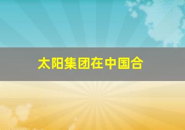 太阳集团在中国合