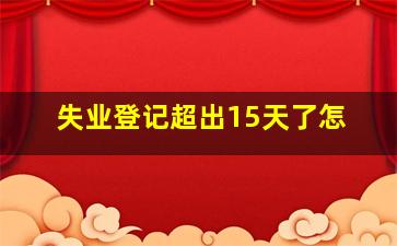 失业登记超出15天了怎