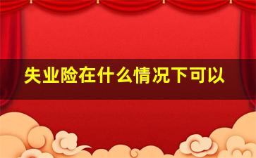 失业险在什么情况下可以