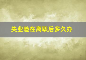 失业险在离职后多久办