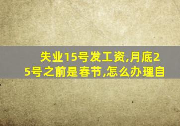 失业15号发工资,月底25号之前是春节,怎么办理自