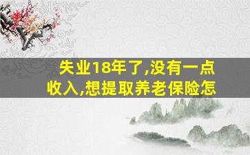 失业18年了,没有一点收入,想提取养老保险怎