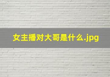 女主播对大哥是什么