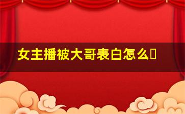 女主播被大哥表白怎么�