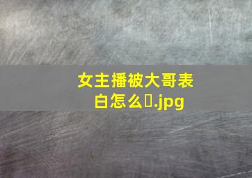 女主播被大哥表白怎么�