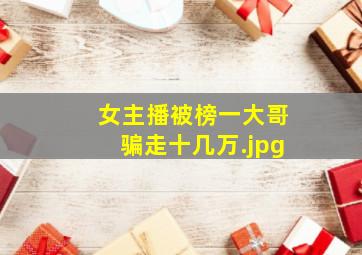 女主播被榜一大哥骗走十几万
