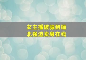 女主播被骗到缅北强迫卖身在线
