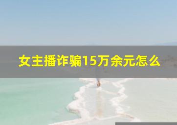 女主播诈骗15万余元怎么
